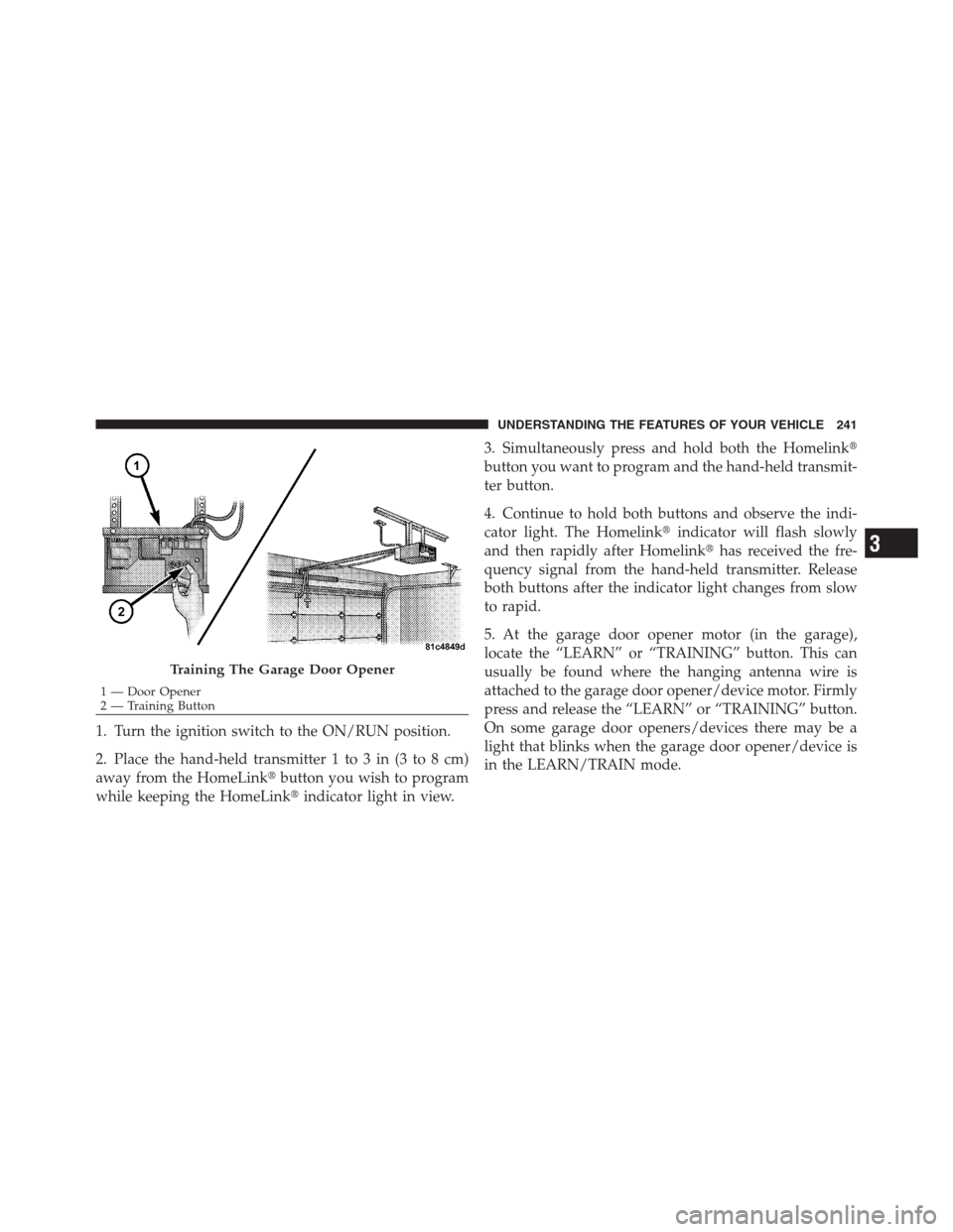 CHRYSLER 300 2012 2.G Owners Manual 1. Turn the ignition switch to the ON/RUN position.
2. Place the hand-held transmitter 1 to 3 in (3 to 8 cm)
away from the HomeLinkbutton you wish to program
while keeping the HomeLinkindicator ligh CHRYSLER 300 2012 2.G Owners Manual 1. Turn the ignition switch to the ON/RUN position.
2. Place the hand-held transmitter 1 to 3 in (3 to 8 cm)
away from the HomeLinkbutton you wish to program
while keeping the HomeLinkindicator ligh