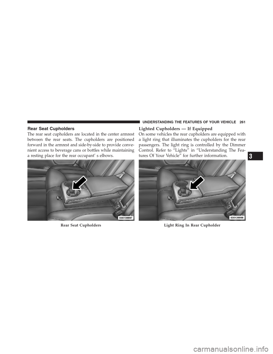 CHRYSLER 300 2012 2.G Owners Manual Rear Seat Cupholders
The rear seat cupholders are located in the center armrest
between the rear seats. The cupholders are positioned
forward in the armrest and side-by-side to provide conve-
nient ac