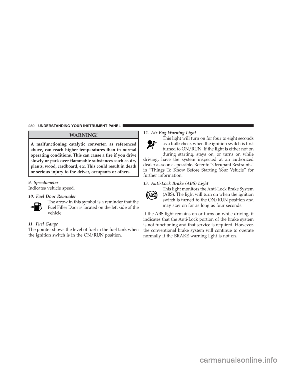 CHRYSLER 300 2012 2.G Owners Manual WARNING!
A malfunctioning catalytic converter, as referenced
above, can reach higher temperatures than in normal
operating conditions. This can cause a fire if you drive
slowly or park over flammable CHRYSLER 300 2012 2.G Owners Manual WARNING!
A malfunctioning catalytic converter, as referenced
above, can reach higher temperatures than in normal
operating conditions. This can cause a fire if you drive
slowly or park over flammable
