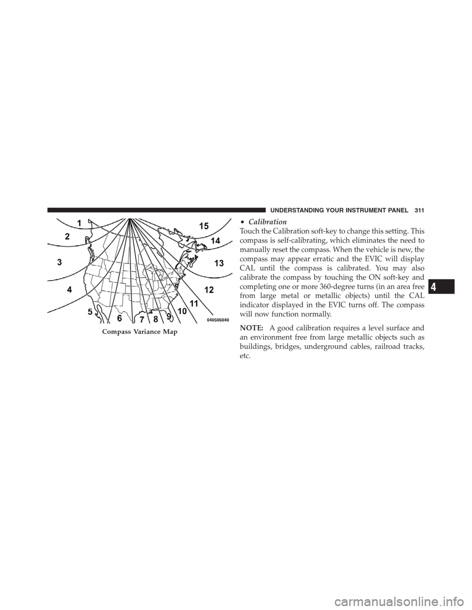 CHRYSLER 300 2012 2.G Owners Manual •Calibration
Touch the Calibration soft-key to change this setting. This
compass is self-calibrating, which eliminates the need to
manually reset the compass. When the vehicle is new, the
compass ma