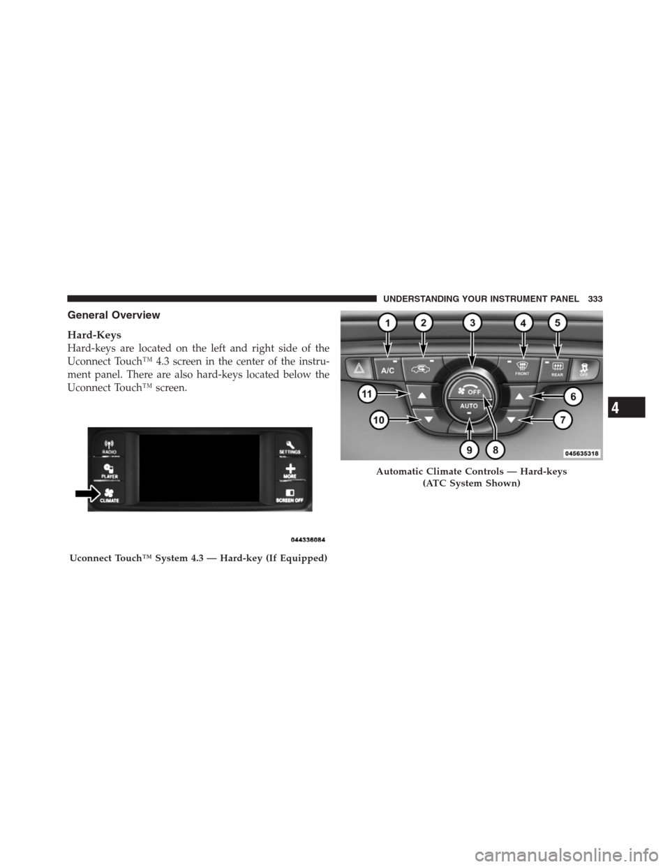 CHRYSLER 300 2012 2.G Owners Manual General Overview
Hard-Keys
Hard-keys are located on the left and right side of the
Uconnect Touch™ 4.3 screen in the center of the instru-
ment panel. There are also hard-keys located below the
Ucon