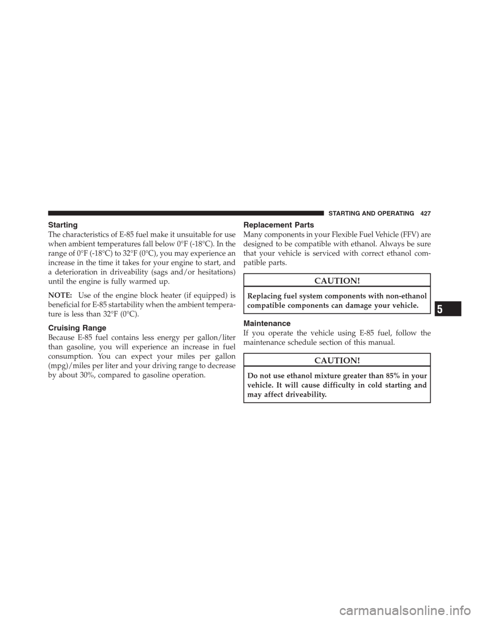 CHRYSLER 300 2012 2.G Owners Manual Starting
The characteristics of E-85 fuel make it unsuitable for use
when ambient temperatures fall below 0°F (-18°C). In the
range of 0°F (-18°C) to 32°F (0°C), you may experience an
increase i CHRYSLER 300 2012 2.G Owners Manual Starting
The characteristics of E-85 fuel make it unsuitable for use
when ambient temperatures fall below 0°F (-18°C). In the
range of 0°F (-18°C) to 32°F (0°C), you may experience an
increase i