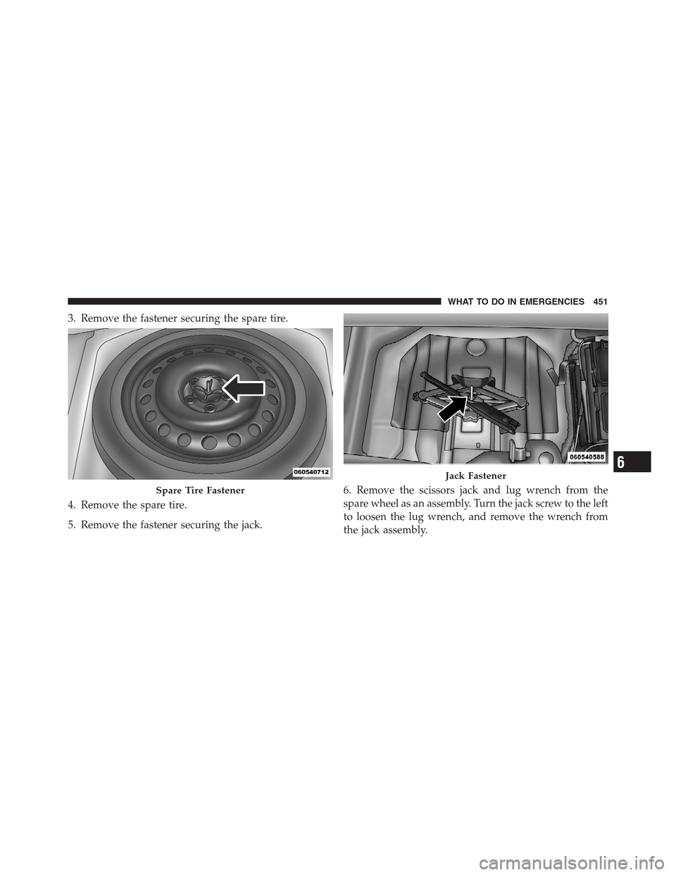 CHRYSLER 300 2012 2.G Owners Manual 3. Remove the fastener securing the spare tire.
4. Remove the spare tire.
5. Remove the fastener securing the jack.6. Remove the scissors jack and lug wrench from the
spare wheel as an assembly. Turn 