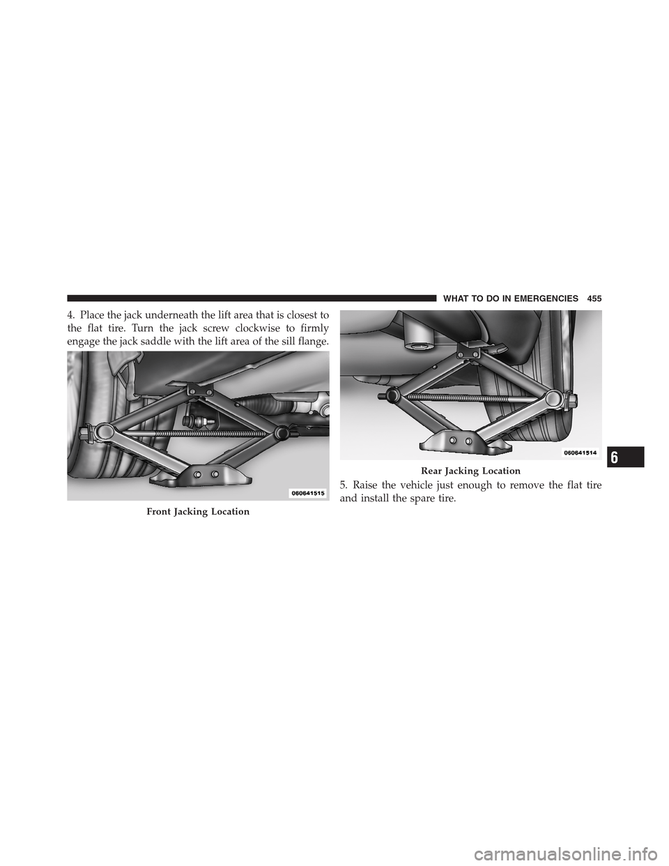 CHRYSLER 300 2012 2.G Owners Manual 4. Place the jack underneath the lift area that is closest to
the flat tire. Turn the jack screw clockwise to firmly
engage the jack saddle with the lift area of the sill flange.
5. Raise the vehicle 
