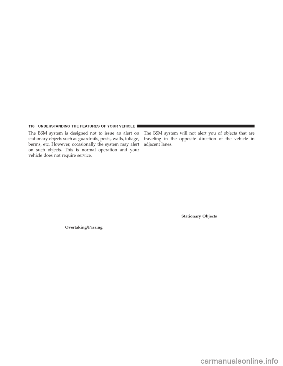 CHRYSLER 300 2013 2.G Owners Manual The BSM system is designed not to issue an alert on
stationary objects such as guardrails, posts, walls, foliage,
berms, etc. However, occasionally the system may alert
on such objects. This is normal