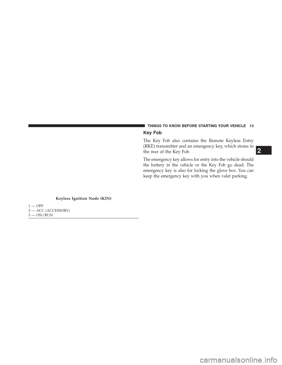 CHRYSLER 300 2013 2.G Owners Manual Key Fob
The Key Fob also contains the Remote Keyless Entry
(RKE) transmitter and an emergency key, which stores in
the rear of the Key Fob.
The emergency key allows for entry into the vehicle should
t