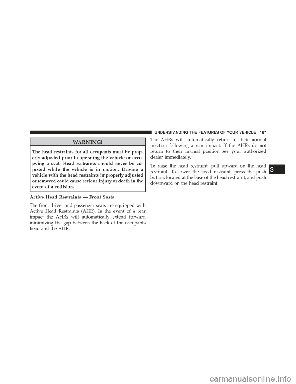 CHRYSLER 300 2013 2.G Owners Manual WARNING!
The head restraints for all occupants must be prop-
erly adjusted prior to operating the vehicle or occu-
pying a seat. Head restraints should never be ad-
justed while the vehicle is in moti