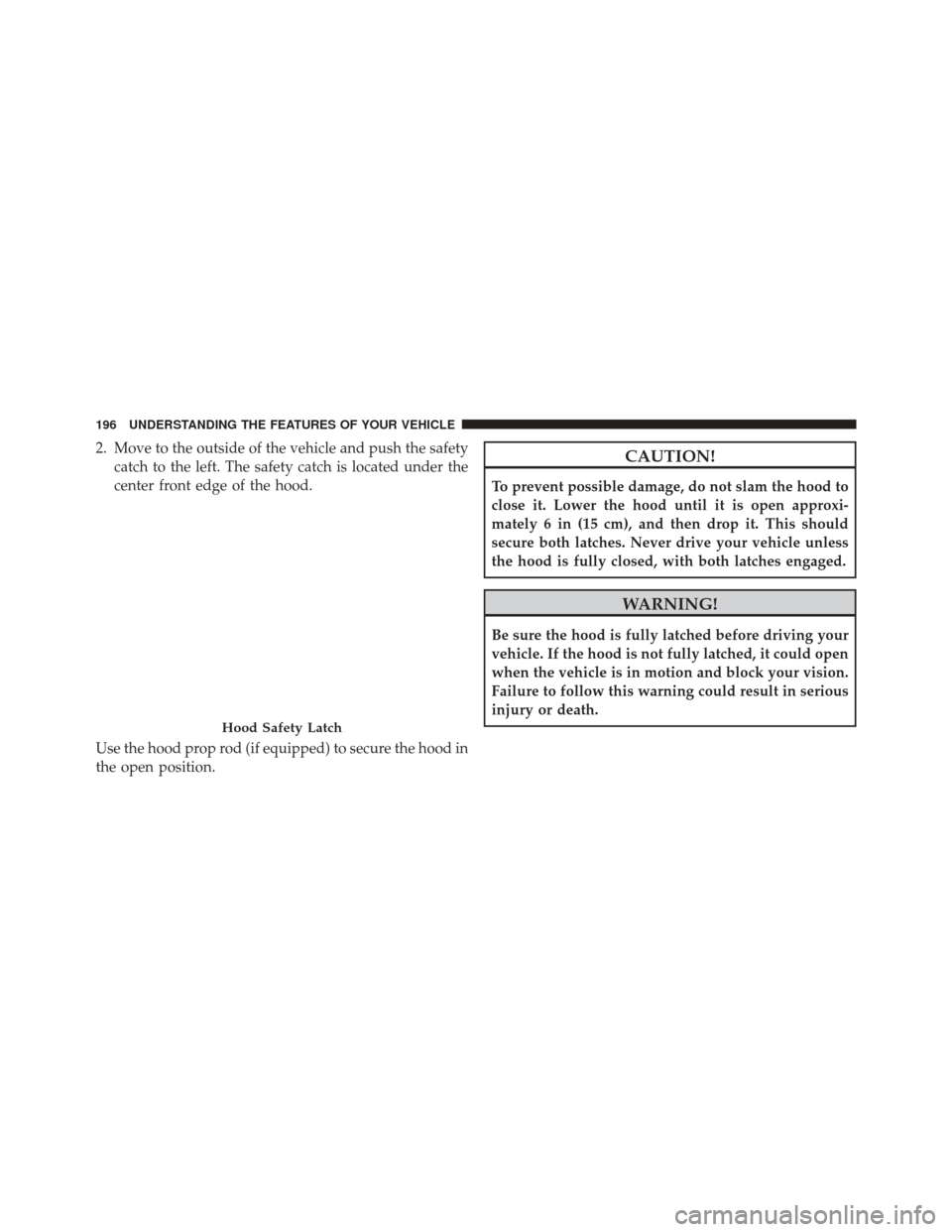 CHRYSLER 300 2013 2.G Owners Manual 2. Move to the outside of the vehicle and push the safetycatch to the left. The safety catch is located under the
center front edge of the hood.
Use the hood prop rod (if equipped) to secure the hood 