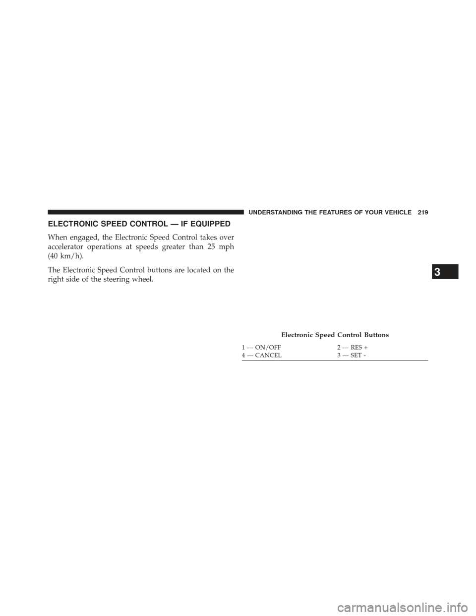 CHRYSLER 300 2013 2.G Owners Manual ELECTRONIC SPEED CONTROL — IF EQUIPPED
When engaged, the Electronic Speed Control takes over
accelerator operations at speeds greater than 25 mph
(40 km/h).
The Electronic Speed Control buttons are 