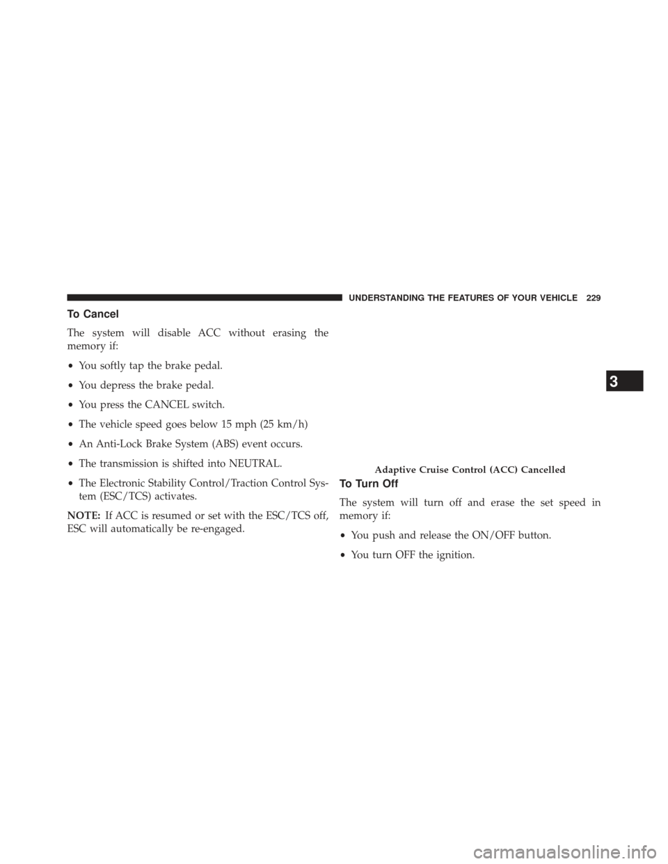 CHRYSLER 300 2013 2.G Owners Manual To Cancel
The system will disable ACC without erasing the
memory if:
•You softly tap the brake pedal.
• You depress the brake pedal.
• You press the CANCEL switch.
• The vehicle speed goes bel