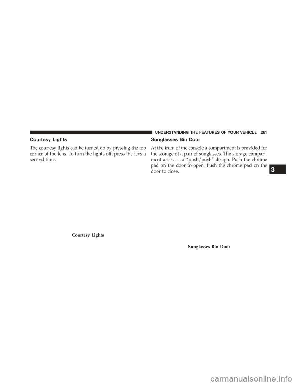 CHRYSLER 300 2013 2.G Owners Manual Courtesy Lights
The courtesy lights can be turned on by pressing the top
corner of the lens. To turn the lights off, press the lens a
second time.
Sunglasses Bin Door
At the front of the console a com
