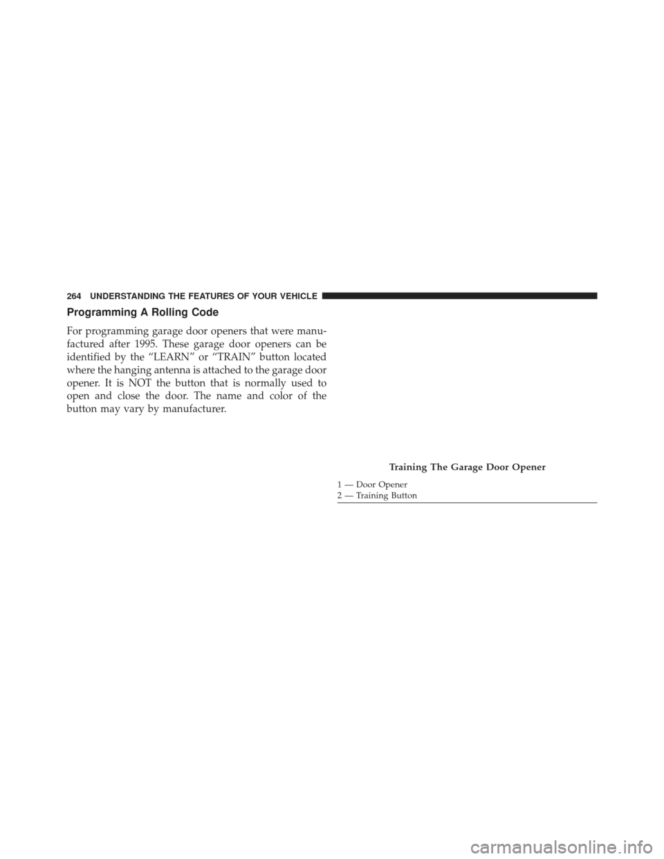 CHRYSLER 300 2013 2.G Owners Manual Programming A Rolling Code
For programming garage door openers that were manu-
factured after 1995. These garage door openers can be
identified by the “LEARN” or “TRAIN” button located
where t