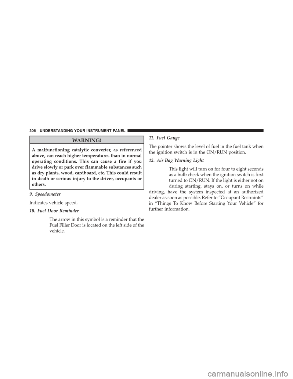 CHRYSLER 300 2013 2.G Owners Manual WARNING!
A malfunctioning catalytic converter, as referenced
above, can reach higher temperatures than in normal
operating conditions. This can cause a fire if you
drive slowly or park over flammable CHRYSLER 300 2013 2.G Owners Manual WARNING!
A malfunctioning catalytic converter, as referenced
above, can reach higher temperatures than in normal
operating conditions. This can cause a fire if you
drive slowly or park over flammable