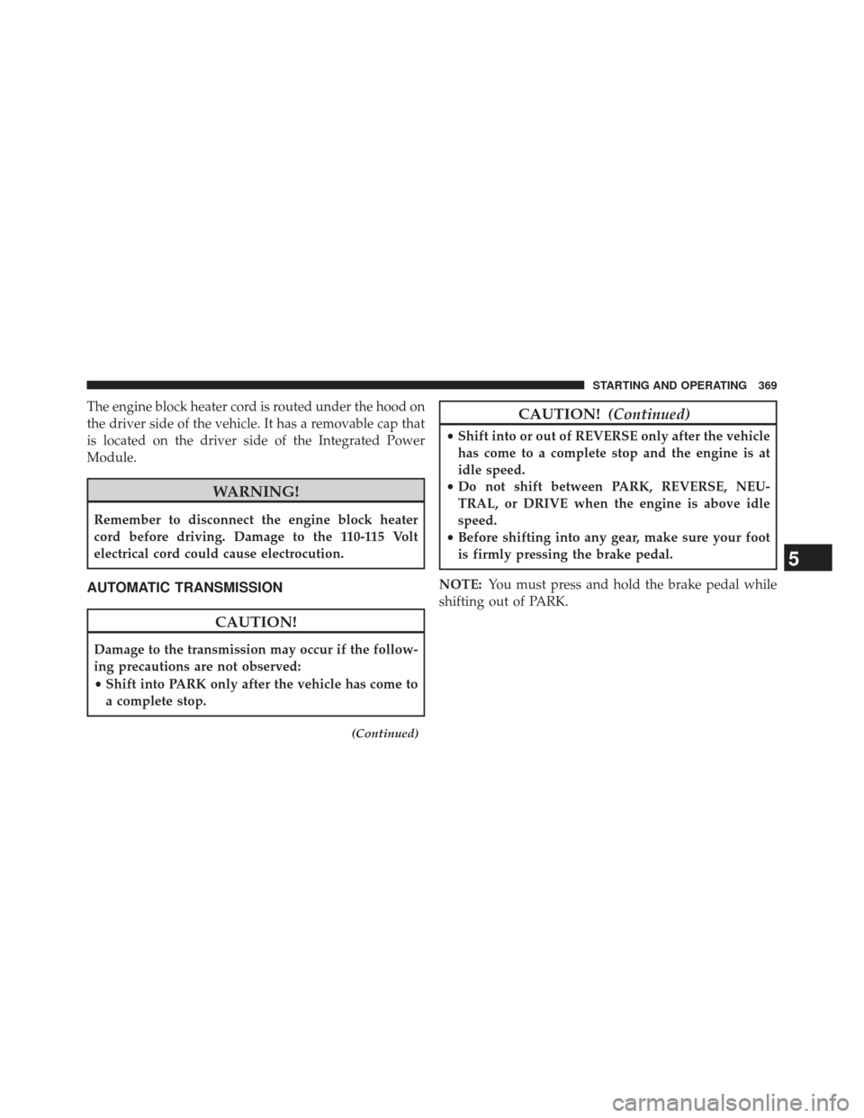 CHRYSLER 300 2013 2.G Owners Manual The engine block heater cord is routed under the hood on
the driver side of the vehicle. It has a removable cap that
is located on the driver side of the Integrated Power
Module.
WARNING!
Remember to 