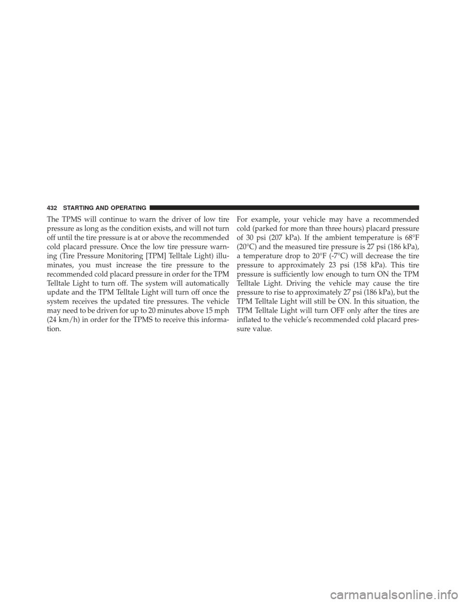 CHRYSLER 300 2013 2.G Owners Manual The TPMS will continue to warn the driver of low tire
pressure as long as the condition exists, and will not turn
off until the tire pressure is at or above the recommended
cold placard pressure. Once CHRYSLER 300 2013 2.G Owners Manual The TPMS will continue to warn the driver of low tire
pressure as long as the condition exists, and will not turn
off until the tire pressure is at or above the recommended
cold placard pressure. Once