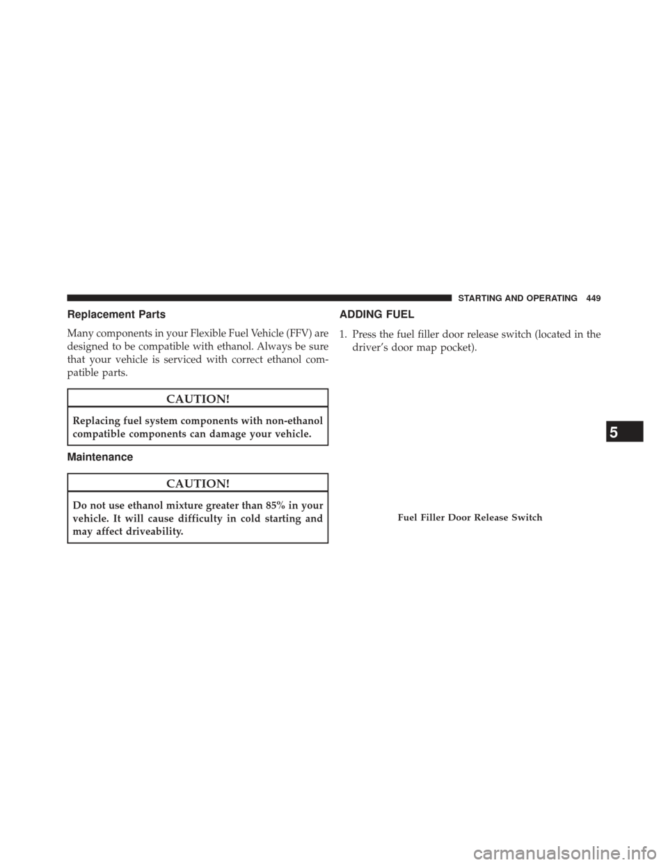 CHRYSLER 300 2013 2.G Owners Manual Replacement Parts
Many components in your Flexible Fuel Vehicle (FFV) are
designed to be compatible with ethanol. Always be sure
that your vehicle is serviced with correct ethanol com-
patible parts.
