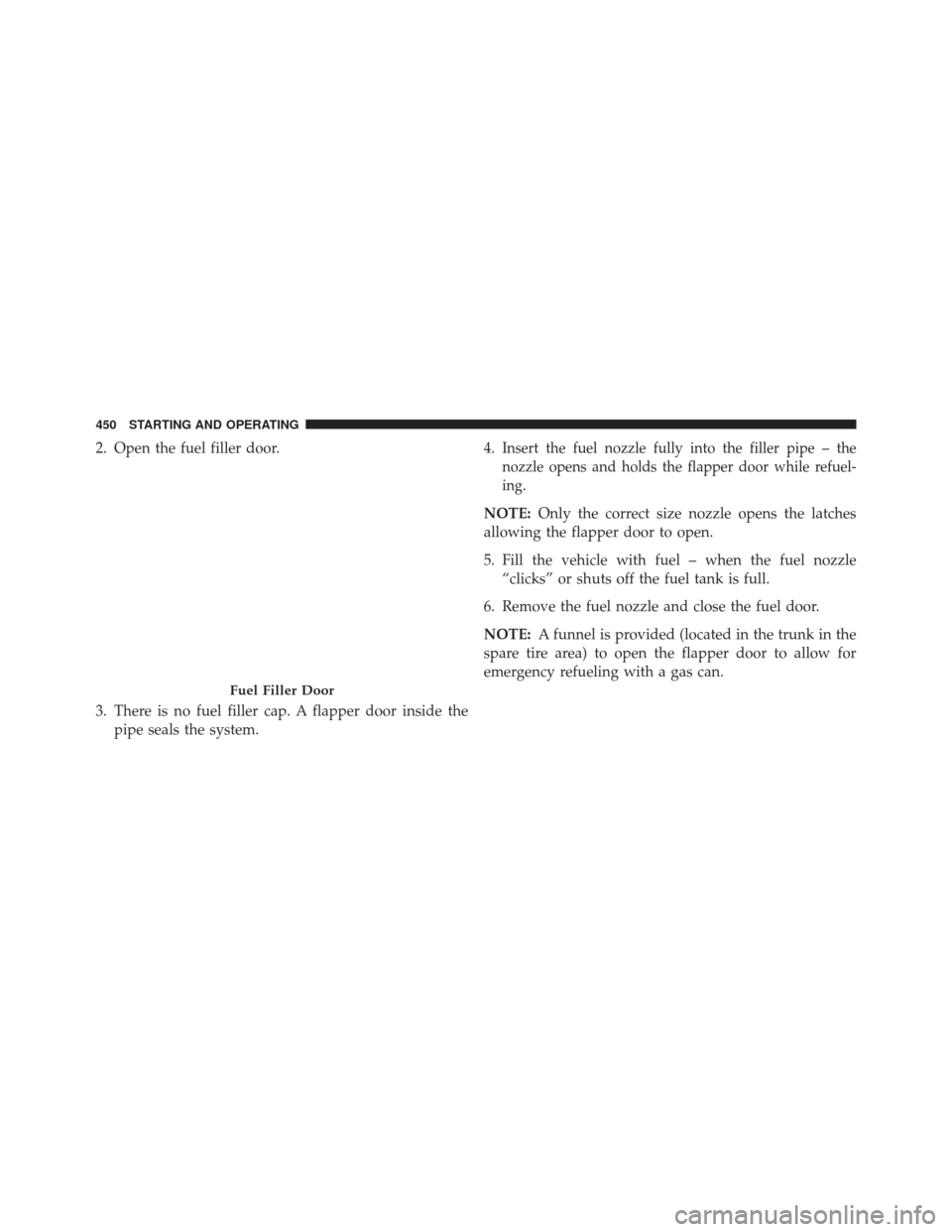CHRYSLER 300 2013 2.G Owners Manual 2. Open the fuel filler door.
3. There is no fuel filler cap. A flapper door inside thepipe seals the system. 4.Insert the fuel nozzle fully into the filler pipe – the
nozzle opens and holds the fla