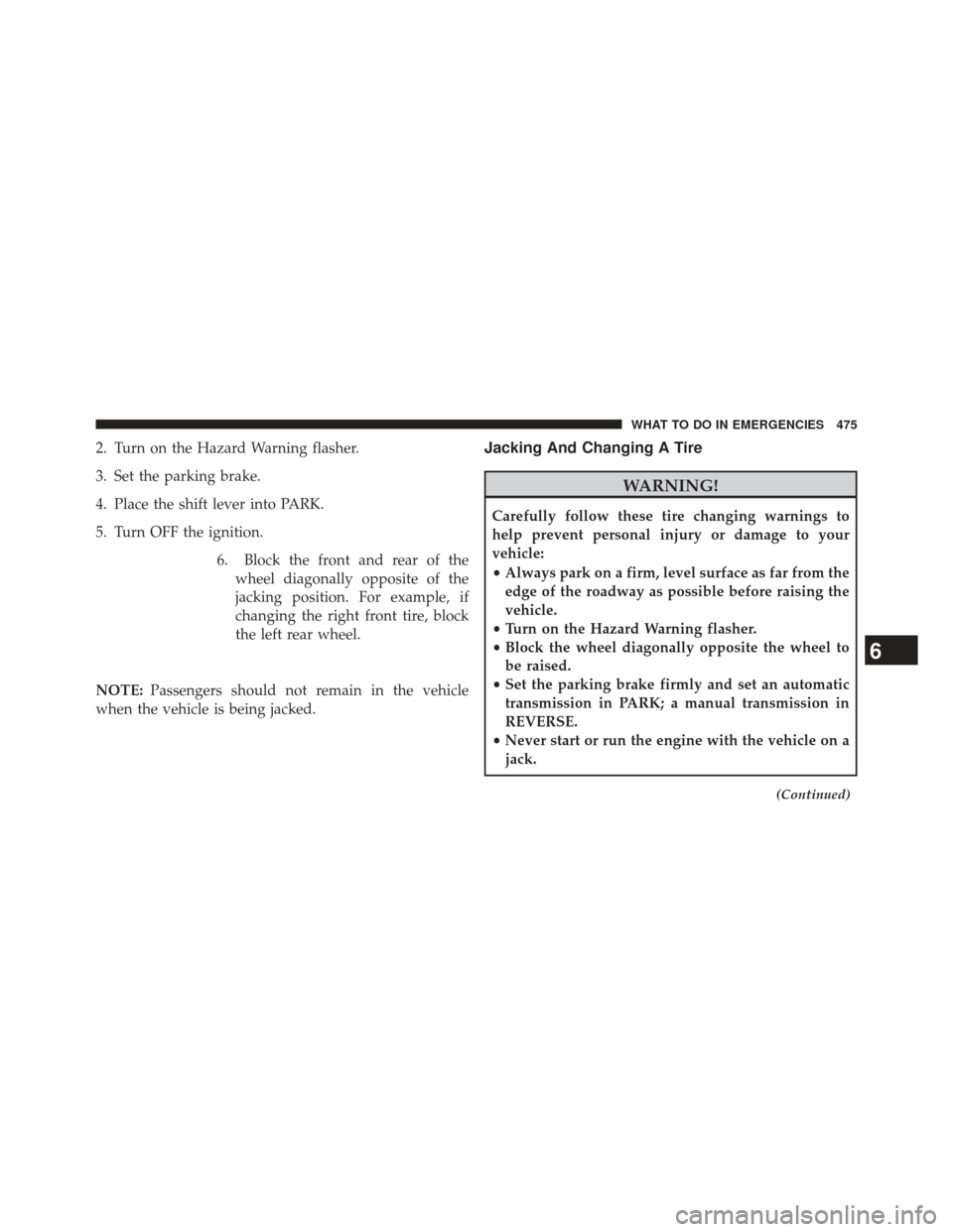 CHRYSLER 300 2013 2.G Owners Manual 2. Turn on the Hazard Warning flasher.
3. Set the parking brake.
4. Place the shift lever into PARK.
5. Turn OFF the ignition.6. Block the front and rear of thewheel diagonally opposite of the
jacking