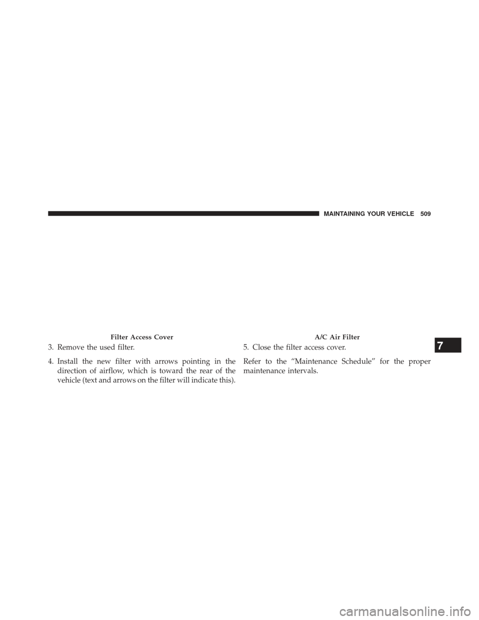 CHRYSLER 300 2013 2.G Owners Manual 3. Remove the used filter.
4. Install the new filter with arrows pointing in thedirection of airflow, which is toward the rear of the
vehicle (text and arrows on the filter will indicate this). 5. Clo