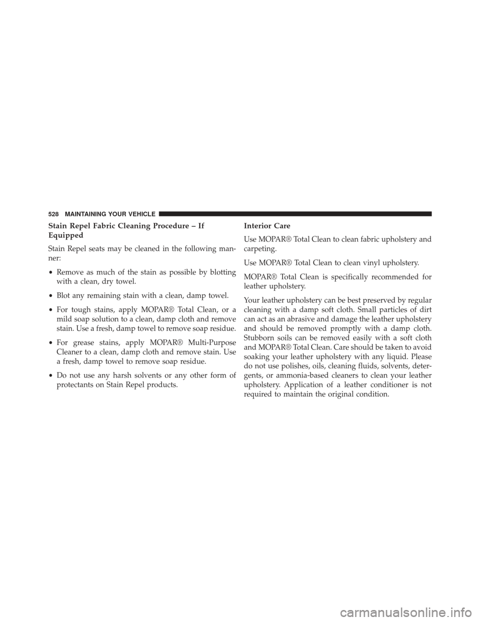 CHRYSLER 300 2013 2.G Owners Manual Stain Repel Fabric Cleaning Procedure – If
Equipped
Stain Repel seats may be cleaned in the following man-
ner:
•Remove as much of the stain as possible by blotting
with a clean, dry towel.
• Bl