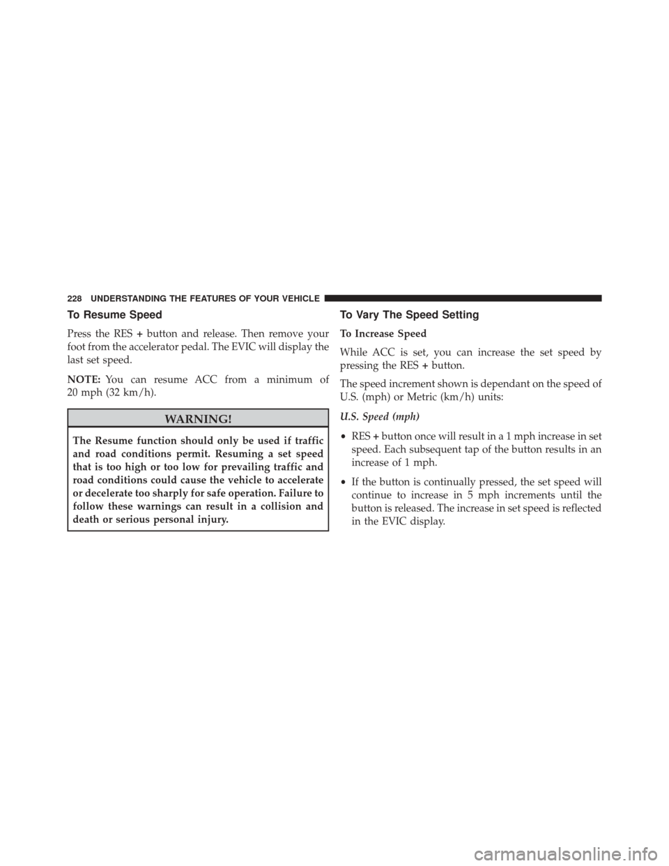CHRYSLER 300 2014 2.G Owners Manual To Resume Speed
Press the RES+button and release. Then remove your
foot from the accelerator pedal. The EVIC will display the
last set speed.
NOTE: You can resume ACC from a minimum of
20 mph (32 km/h CHRYSLER 300 2014 2.G Owners Manual To Resume Speed
Press the RES+button and release. Then remove your
foot from the accelerator pedal. The EVIC will display the
last set speed.
NOTE: You can resume ACC from a minimum of
20 mph (32 km/h
