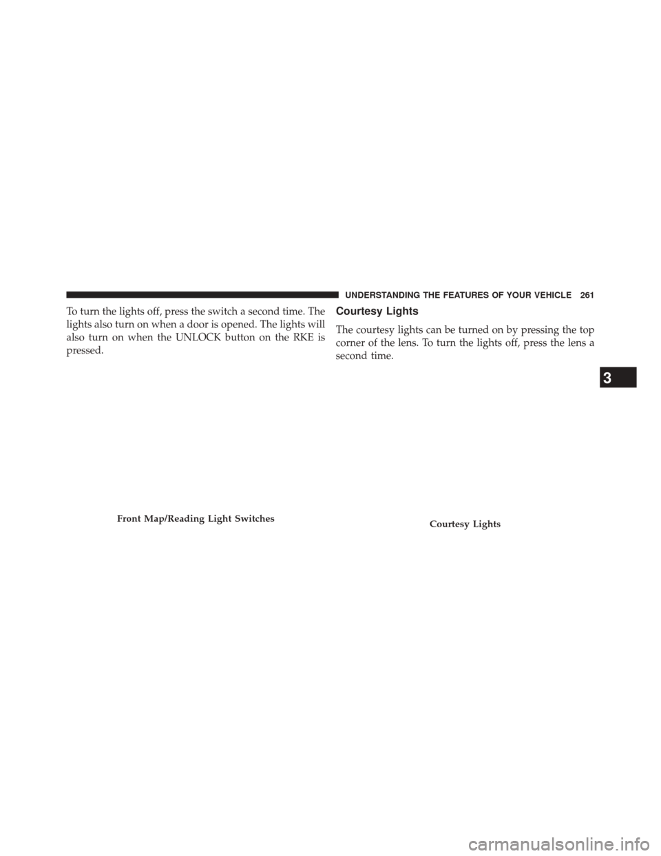 CHRYSLER 300 2014 2.G Owners Manual To turn the lights off, press the switch a second time. The
lights also turn on when a door is opened. The lights will
also turn on when the UNLOCK button on the RKE is
pressed.Courtesy Lights
The cou
