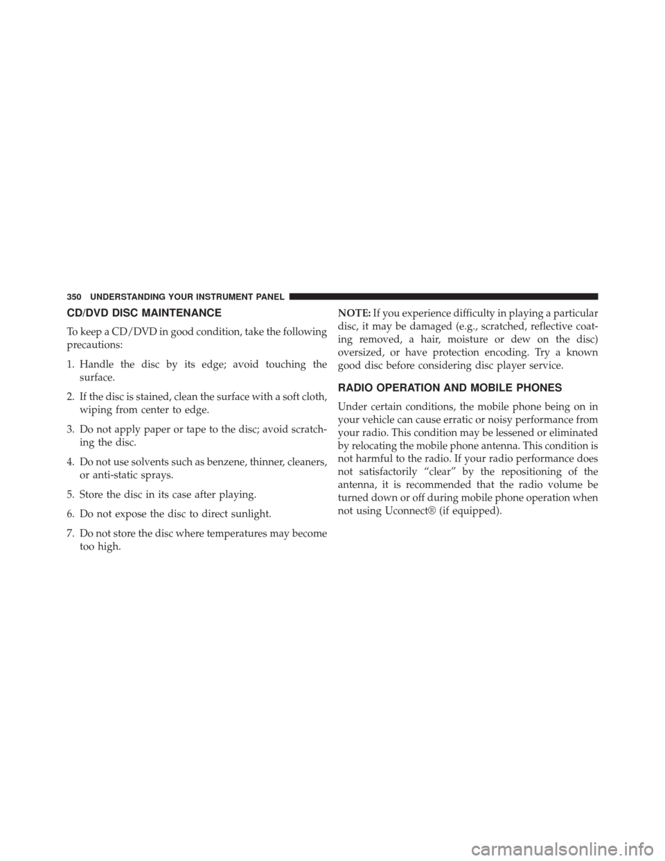 CHRYSLER 300 2014 2.G Owners Manual CD/DVD DISC MAINTENANCE
To keep a CD/DVD in good condition, take the following
precautions:
1. Handle the disc by its edge; avoid touching thesurface.
2. If the disc is stained, clean the surface with CHRYSLER 300 2014 2.G Owners Manual CD/DVD DISC MAINTENANCE
To keep a CD/DVD in good condition, take the following
precautions:
1. Handle the disc by its edge; avoid touching thesurface.
2. If the disc is stained, clean the surface with