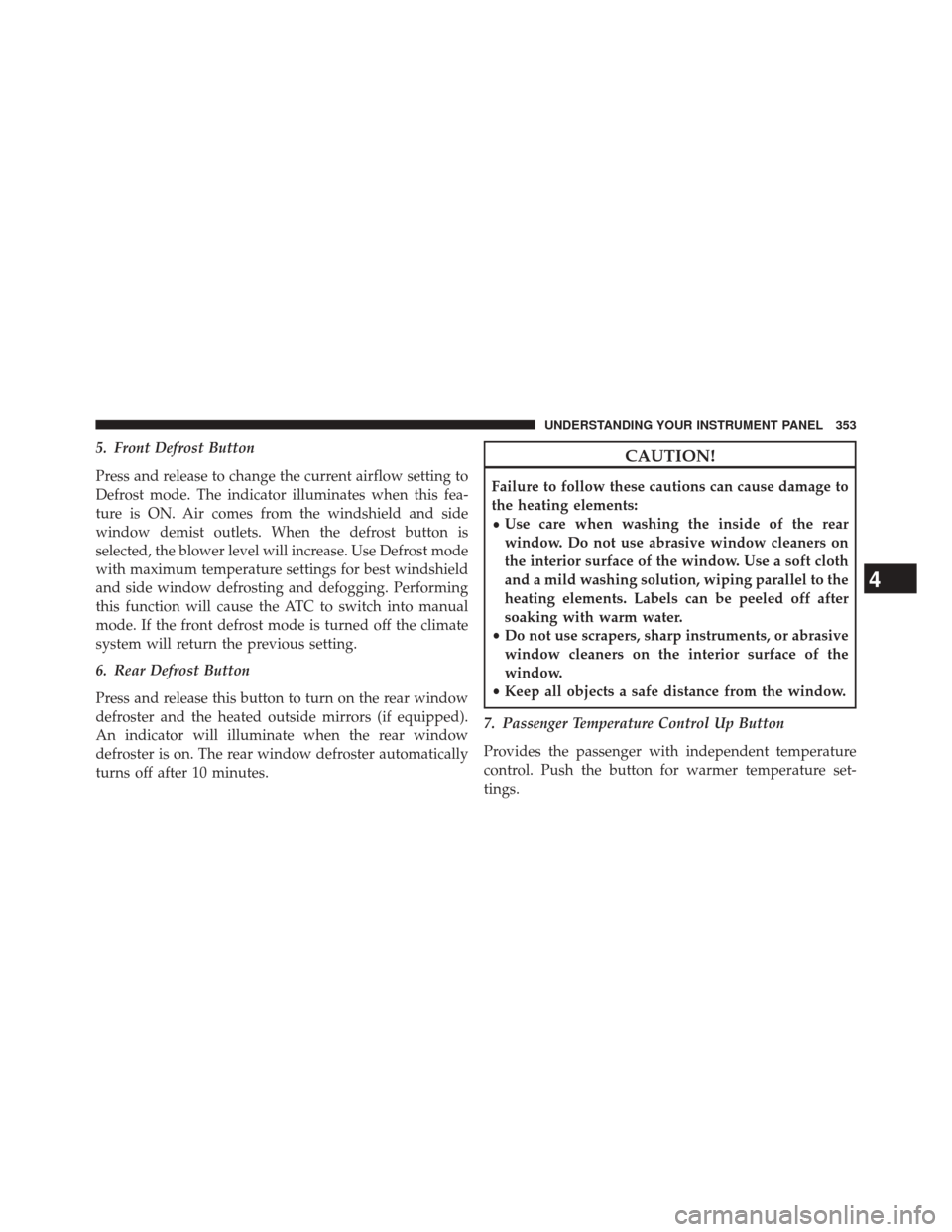 CHRYSLER 300 2014 2.G Owners Manual 5. Front Defrost Button
Press and release to change the current airflow setting to
Defrost mode. The indicator illuminates when this fea-
ture is ON. Air comes from the windshield and side
window demi CHRYSLER 300 2014 2.G Owners Manual 5. Front Defrost Button
Press and release to change the current airflow setting to
Defrost mode. The indicator illuminates when this fea-
ture is ON. Air comes from the windshield and side
window demi