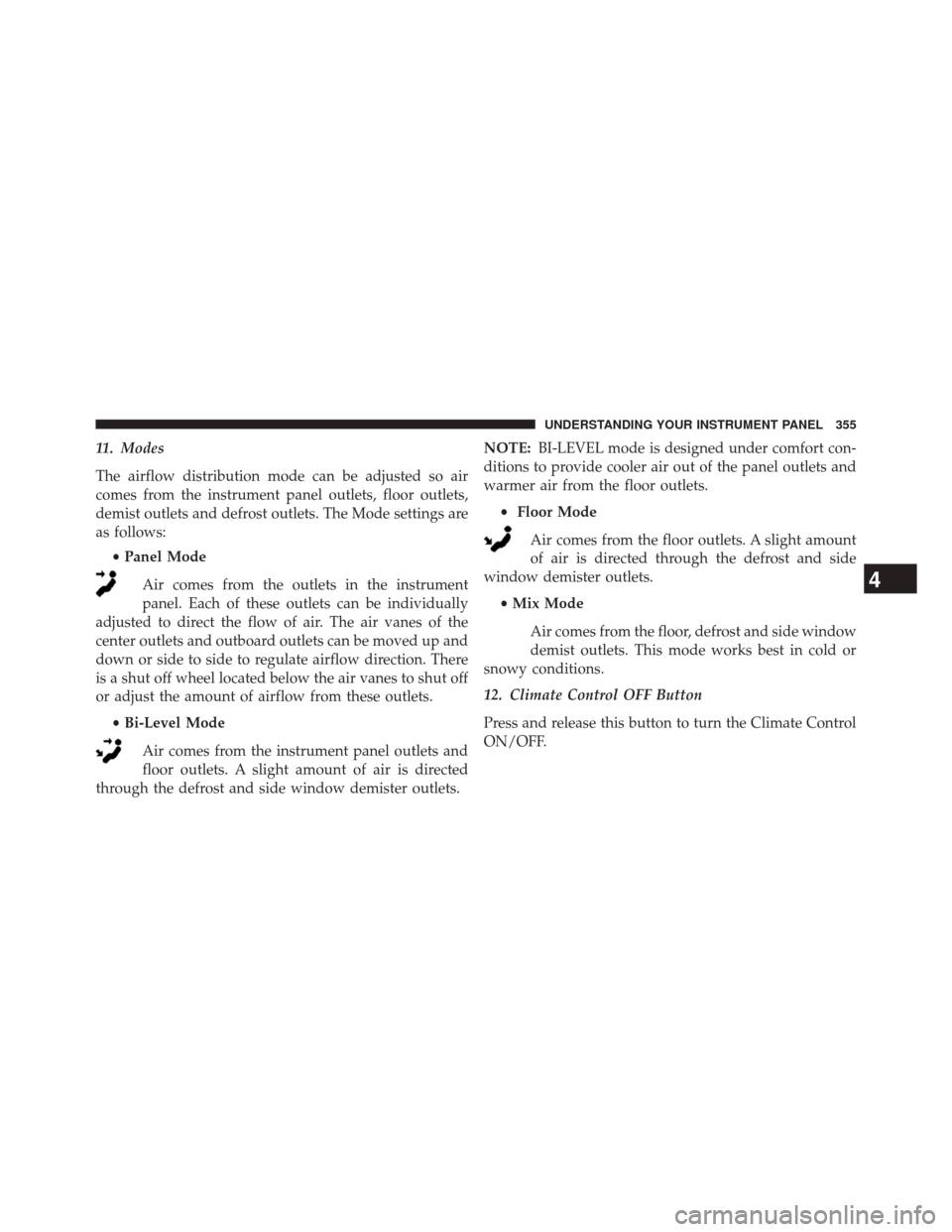 CHRYSLER 300 2014 2.G Owners Manual 11. Modes
The airflow distribution mode can be adjusted so air
comes from the instrument panel outlets, floor outlets,
demist outlets and defrost outlets. The Mode settings are
as follows:•Panel Mod CHRYSLER 300 2014 2.G Owners Manual 11. Modes
The airflow distribution mode can be adjusted so air
comes from the instrument panel outlets, floor outlets,
demist outlets and defrost outlets. The Mode settings are
as follows:•Panel Mod