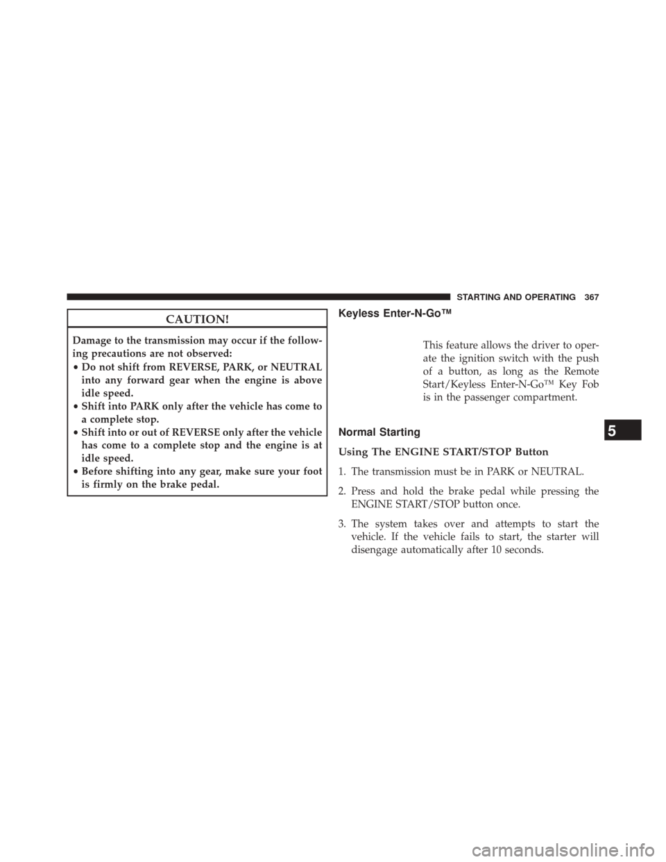 CHRYSLER 300 2014 2.G Owners Manual CAUTION!
Damage to the transmission may occur if the follow-
ing precautions are not observed:
•Do not shift from REVERSE, PARK, or NEUTRAL
into any forward gear when the engine is above
idle speed. CHRYSLER 300 2014 2.G Owners Manual CAUTION!
Damage to the transmission may occur if the follow-
ing precautions are not observed:
•Do not shift from REVERSE, PARK, or NEUTRAL
into any forward gear when the engine is above
idle speed.