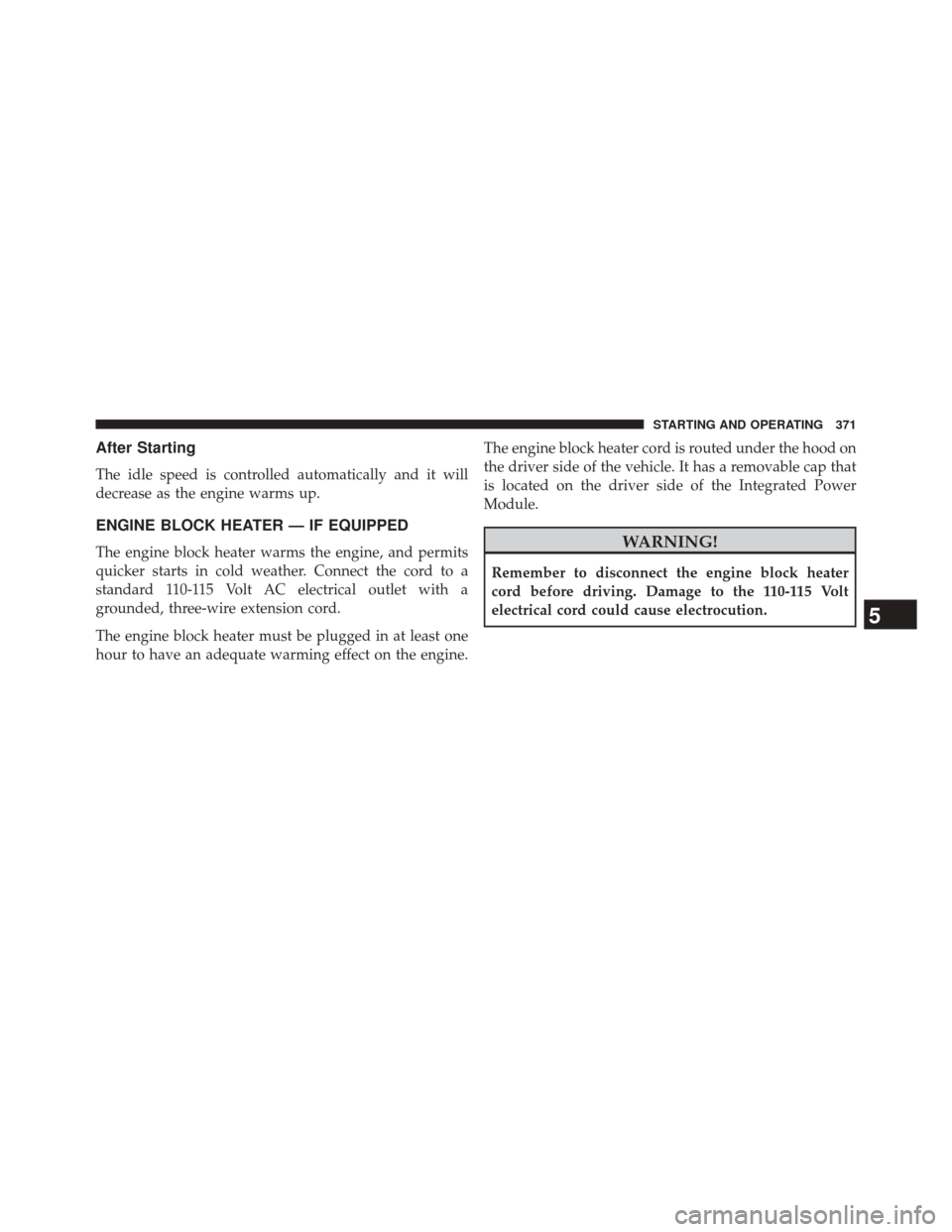 CHRYSLER 300 2014 2.G Owners Manual After Starting
The idle speed is controlled automatically and it will
decrease as the engine warms up.
ENGINE BLOCK HEATER — IF EQUIPPED
The engine block heater warms the engine, and permits
quicker