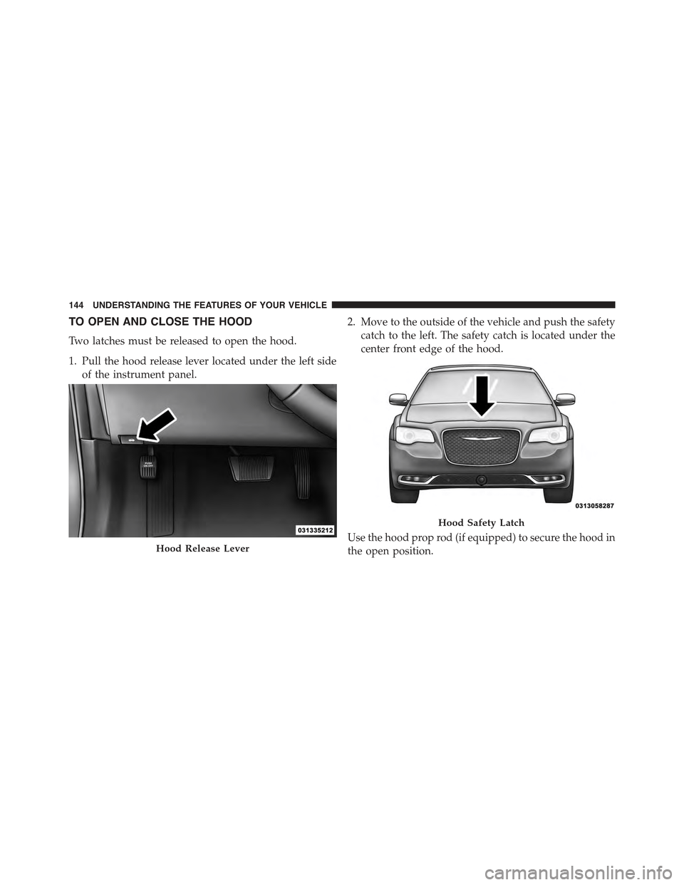 CHRYSLER 300 2015 2.G Owners Manual TO OPEN AND CLOSE THE HOOD
Two latches must be released to open the hood.
1. Pull the hood release lever located under the left side
of the instrument panel.
2. Move to the outside of the vehicle and 