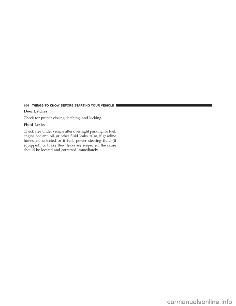 CHRYSLER 300 2016 2.G Owners Manual Door Latches
Check for proper closing, latching, and locking.
Fluid Leaks
Check area under vehicle after overnight parking for fuel,
engine coolant, oil, or other fluid leaks. Also, if gasoline
fumes 