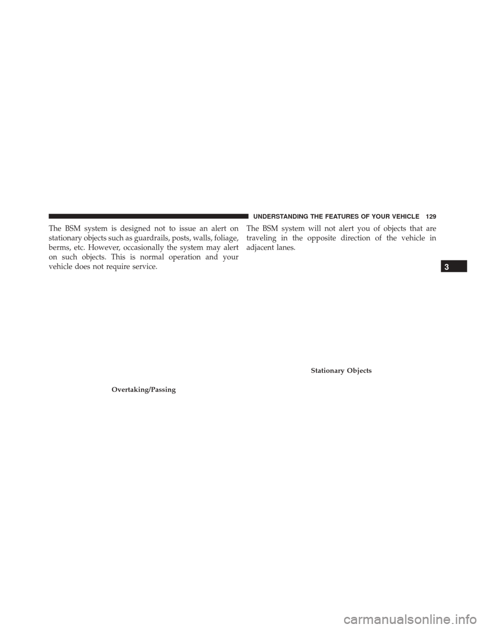 CHRYSLER 300 2016 2.G Owners Manual The BSM system is designed not to issue an alert on
stationary objects such as guardrails, posts, walls, foliage,
berms, etc. However, occasionally the system may alert
on such objects. This is normal
