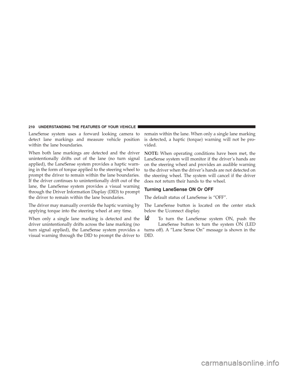 CHRYSLER 300 2016 2.G Owners Manual LaneSense system uses a forward looking camera to
detect lane markings and measure vehicle position
within the lane boundaries.
When both lane markings are detected and the driver
unintentionally drif