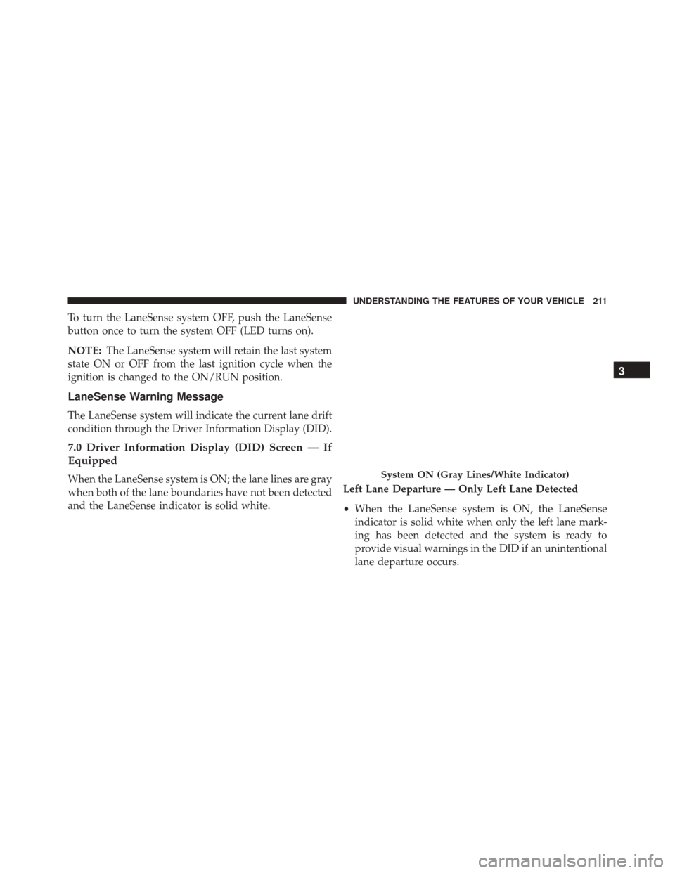 CHRYSLER 300 2016 2.G Owners Manual To turn the LaneSense system OFF, push the LaneSense
button once to turn the system OFF (LED turns on).
NOTE:The LaneSense system will retain the last system
state ON or OFF from the last ignition cyc