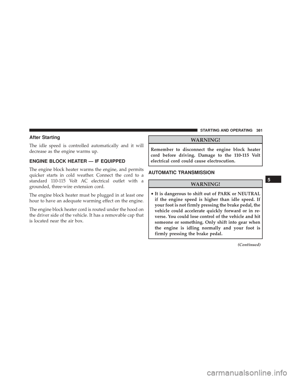 CHRYSLER 300 2016 2.G Owners Manual After Starting
The idle speed is controlled automatically and it will
decrease as the engine warms up.
ENGINE BLOCK HEATER — IF EQUIPPED
The engine block heater warms the engine, and permits
quicker CHRYSLER 300 2016 2.G Owners Manual After Starting
The idle speed is controlled automatically and it will
decrease as the engine warms up.
ENGINE BLOCK HEATER — IF EQUIPPED
The engine block heater warms the engine, and permits
quicker