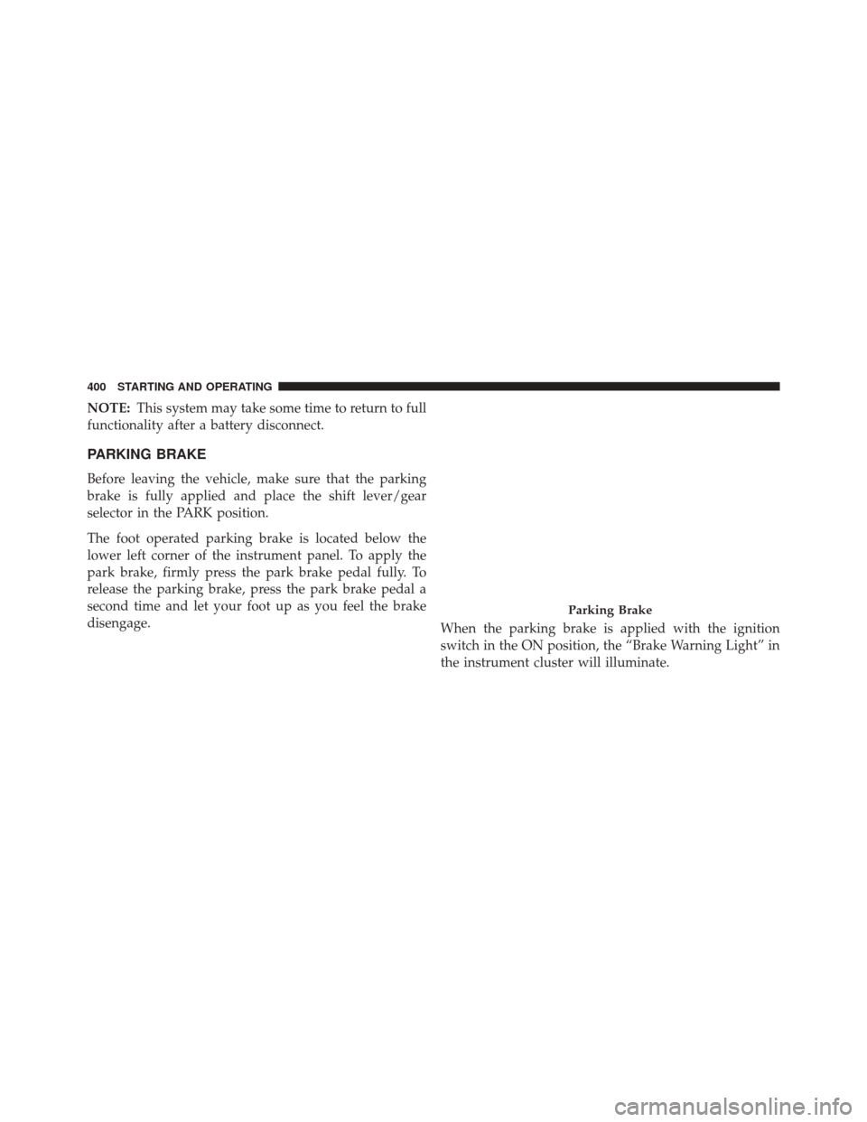 CHRYSLER 300 2016 2.G Owners Manual NOTE:This system may take some time to return to full
functionality after a battery disconnect.
PARKING BRAKE
Before leaving the vehicle, make sure that the parking
brake is fully applied and place th