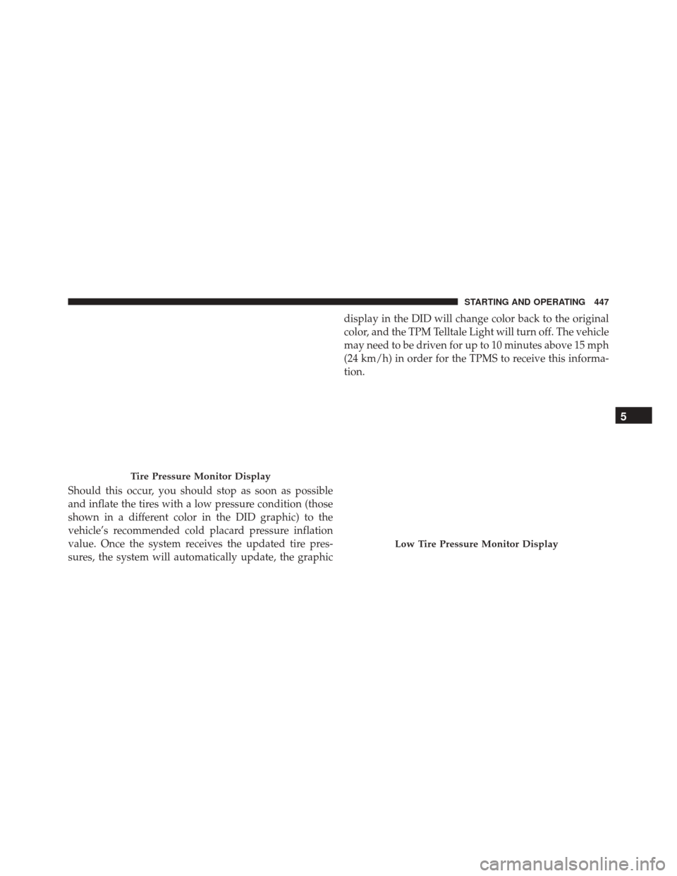 CHRYSLER 300 2016 2.G Owners Manual Should this occur, you should stop as soon as possible
and inflate the tires with a low pressure condition (those
shown in a different color in the DID graphic) to the
vehicle’s recommended cold pla