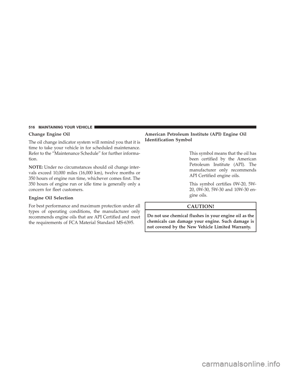 CHRYSLER 300 2016 2.G Owners Manual Change Engine Oil
The oil change indicator system will remind you that it is
time to take your vehicle in for scheduled maintenance.
Refer to the “Maintenance Schedule” for further informa-
tion.
