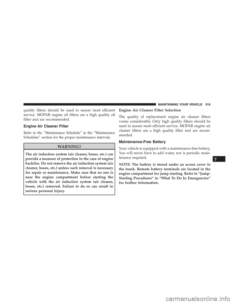 CHRYSLER 300 2016 2.G Owners Manual quality filters should be used to assure most efficient
service. MOPAR engine oil filters are a high quality oil
filter and are recommended.
Engine Air Cleaner Filter
Refer to the “Maintenance Sched