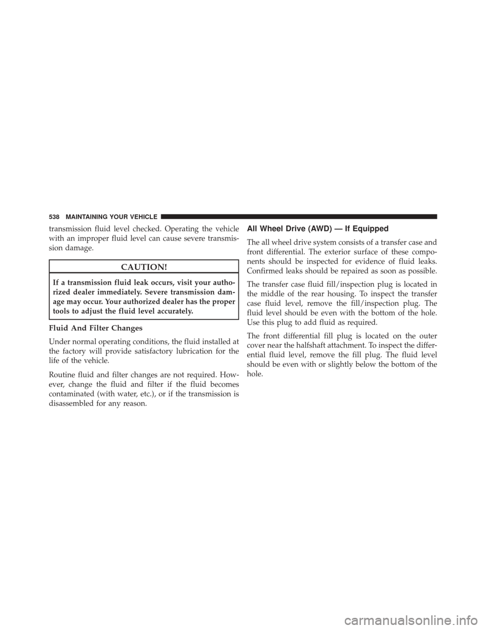 CHRYSLER 300 2016 2.G Owners Manual transmission fluid level checked. Operating the vehicle
with an improper fluid level can cause severe transmis-
sion damage.
CAUTION!
If a transmission fluid leak occurs, visit your autho-
rized deale CHRYSLER 300 2016 2.G Owners Manual transmission fluid level checked. Operating the vehicle
with an improper fluid level can cause severe transmis-
sion damage.
CAUTION!
If a transmission fluid leak occurs, visit your autho-
rized deale