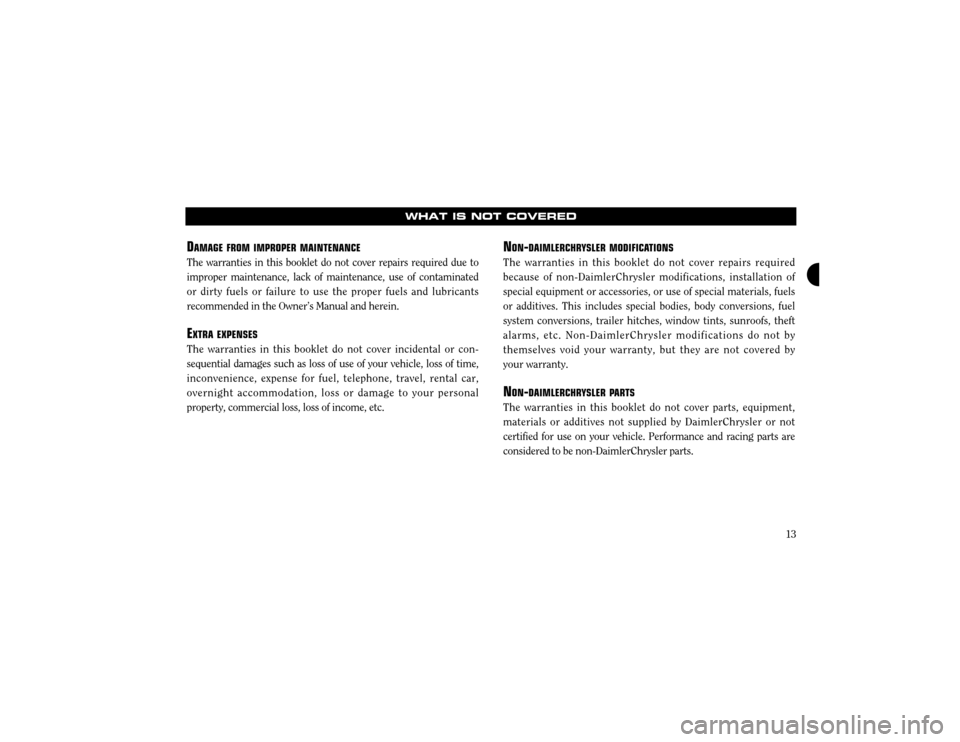 CHRYSLER 300 2003 1.G Warranty Booklet 13
WHAT IS NOT COVERED
DAMAGE FROMIMPROPER MAINTENANCE
The warranties in this booklet do not cover repairs required due to improper maintenance, lack of maintenance, use of contaminatedor dirty fuels 