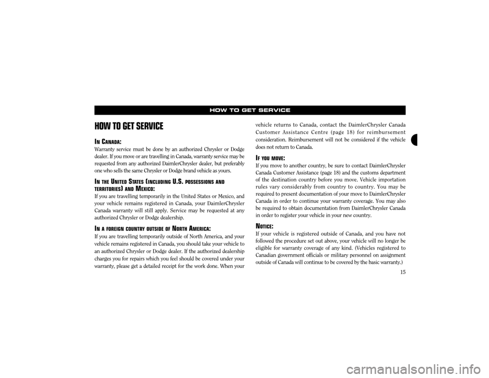 CHRYSLER 300 2003 1.G Warranty Booklet 15
HOW TO GET SERVICE
HOW TO GET SERVICE
IN CANADA :
Warranty service must be done by an authorized Chrysler or Dodge dealer. If you move or are travelling in Canada, warranty service may berequested 