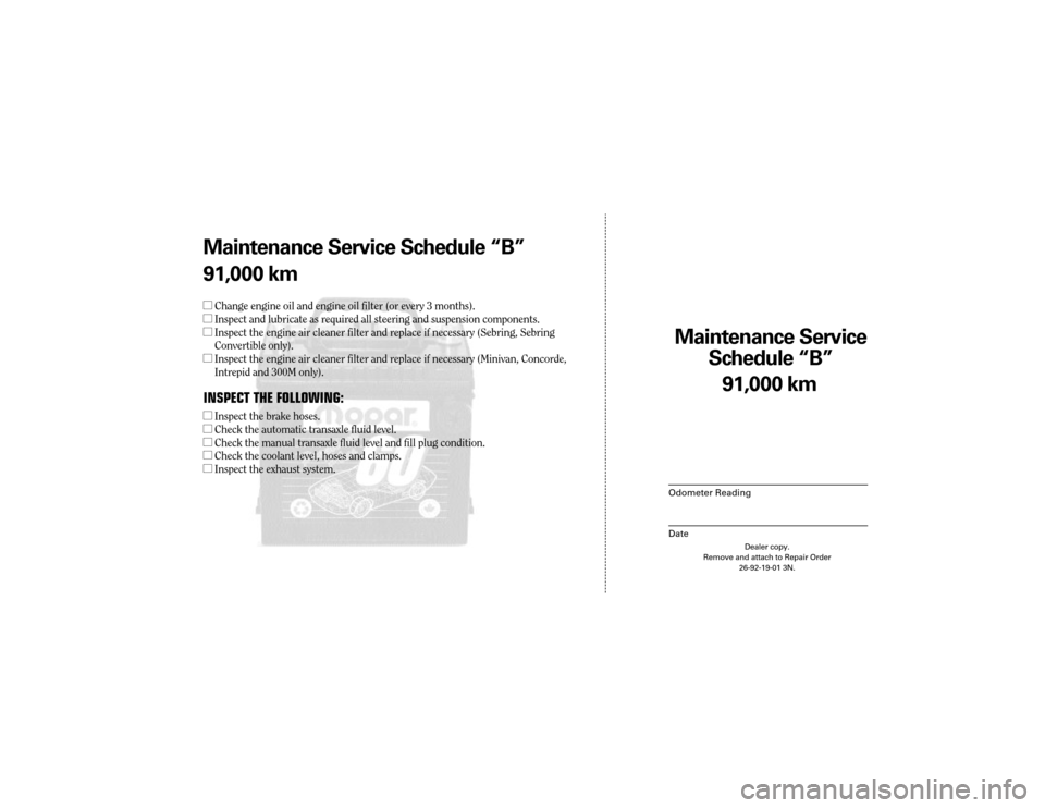 CHRYSLER 300 2003 1.G Warranty Booklet Maintenance Service 
Sc hedule ÒBÓ
Odometer Reading
Date
91,0 00 km
Dealer copy.
Remove and attach to Repair Order 26-92-19-01 3N.
Maint enance Service Sc hedule ÒBÓ
91,0 00 km
l Change engine oil