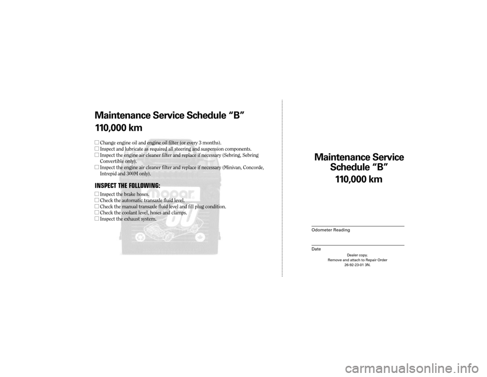 CHRYSLER 300 2003 1.G Warranty Booklet Maintenance Service 
Sc hedule ÒBÓ
Odometer Reading
Date
11 0,0 00 km
Dealer copy.
Remove and attach to Repair Order 26-92-23-01 3N.
Maint enance Service Sc hedule ÒBÓ
1 1 0,0 00 km
l Change engin