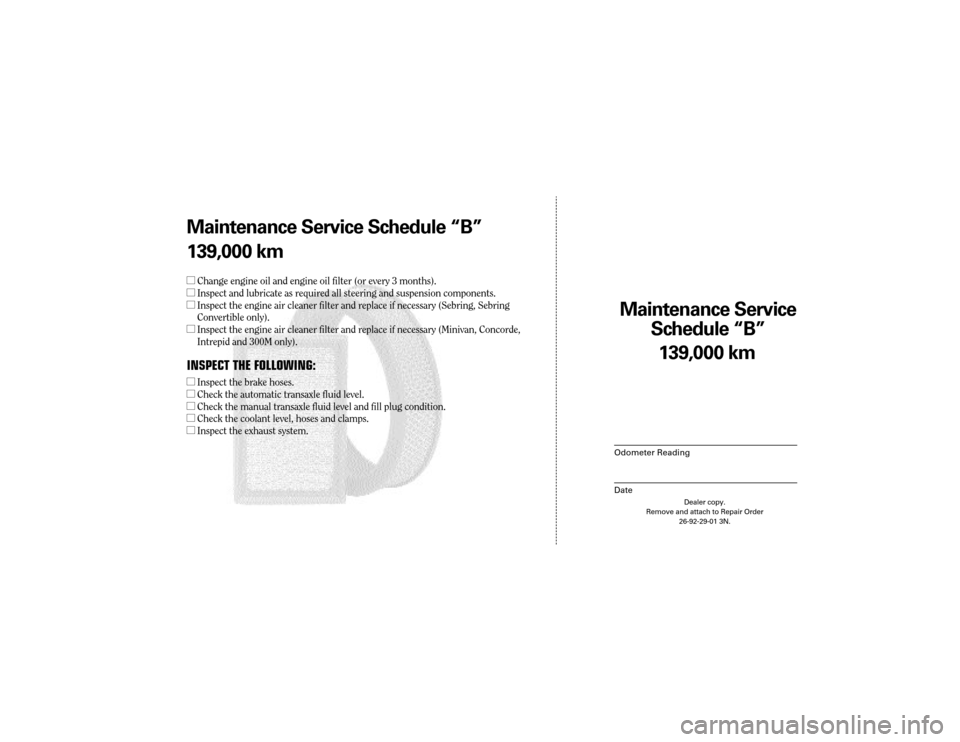 CHRYSLER 300 2003 1.G Warranty Booklet Maintenance Service 
Sc hedule ÒBÓ
Odometer Reading
Date
139,0 00 km
Dealer copy.
Remove and attach to Repair Order 26-92-29-01 3N.
Maint enance Service Sc hedule ÒBÓ
139,0 00 km
l Change engine o