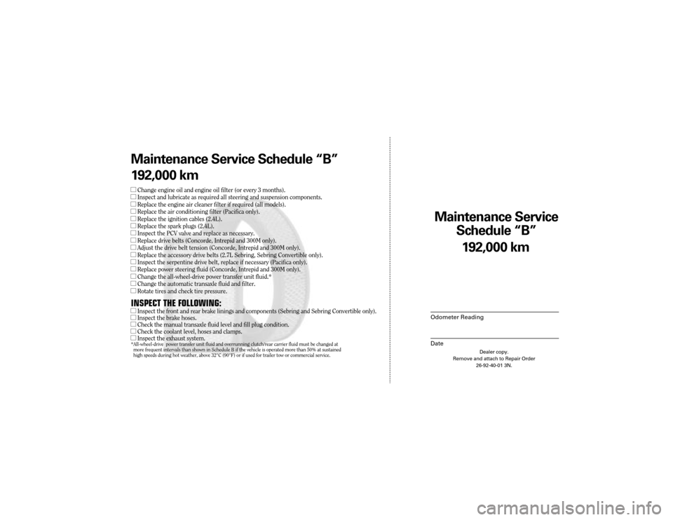 CHRYSLER 300 2004 1.G Warranty Booklet Maintenance Service
Sc hedule ÒBÓ
Odometer Reading
Date
192,0 00 km
Dealer copy.
Remove and attach to Repair Order 26-92-40-01 3N.
Maint enance Service Sc hedule ÒBÓ
1 92,0 00 km
lChange engine o CHRYSLER 300 2004 1.G Warranty Booklet Maintenance Service
Sc hedule ÒBÓ
Odometer Reading
Date
192,0 00 km
Dealer copy.
Remove and attach to Repair Order 26-92-40-01 3N.
Maint enance Service Sc hedule ÒBÓ
1 92,0 00 km
lChange engine o