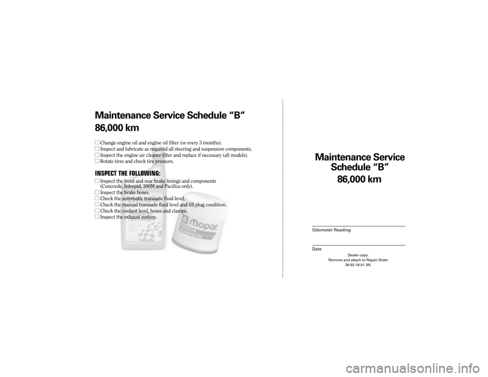 CHRYSLER 300 2004 1.G Warranty Booklet Maintenance Service 
Sc hedule ÒBÓ
Odometer Reading
Date
86,0 00 km
Dealer copy.
Remove and attach to Repair Order 26-92-18-01 3N.
Maint enance Service Sc hedule ÒBÓ
86,0 00 km
l Change engine oil