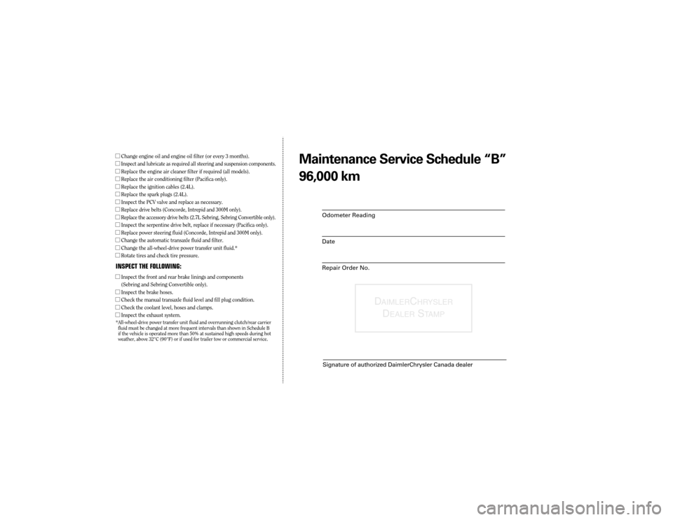 CHRYSLER 300 2004 1.G Warranty Booklet Odometer Reading
Date
Repair Order No.
DAIMLER CHR YSLER
D EALER STAMP
Signature of authorized DaimlerChrysler Canada dealer
Maint enance Service Sc hedule ÒBÓ
96,0 00 kmlChange engine oil and engin CHRYSLER 300 2004 1.G Warranty Booklet Odometer Reading
Date
Repair Order No.
DAIMLER CHR YSLER
D EALER STAMP
Signature of authorized DaimlerChrysler Canada dealer
Maint enance Service Sc hedule ÒBÓ
96,0 00 kmlChange engine oil and engin